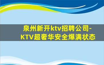 泉州新开ktv招聘公司-KTV超奢华安全爆满状态